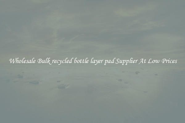 Wholesale Bulk recycled bottle layer pad Supplier At Low Prices