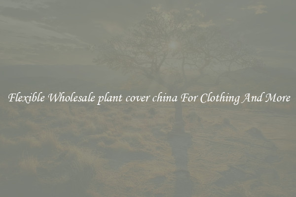 Flexible Wholesale plant cover china For Clothing And More