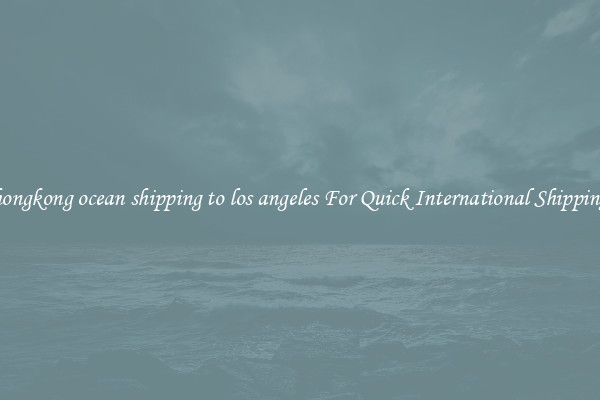 hongkong ocean shipping to los angeles For Quick International Shipping