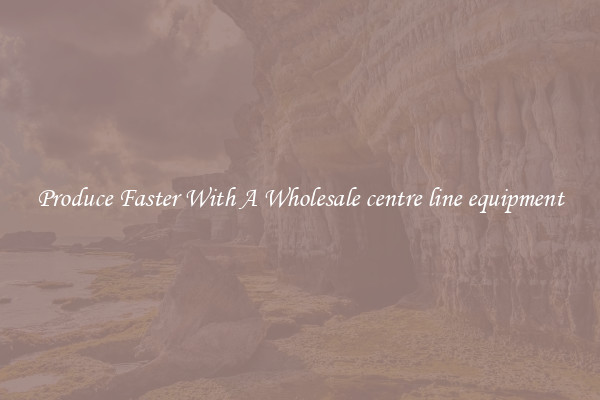 Produce Faster With A Wholesale centre line equipment