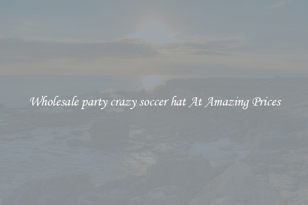 Wholesale party crazy soccer hat At Amazing Prices