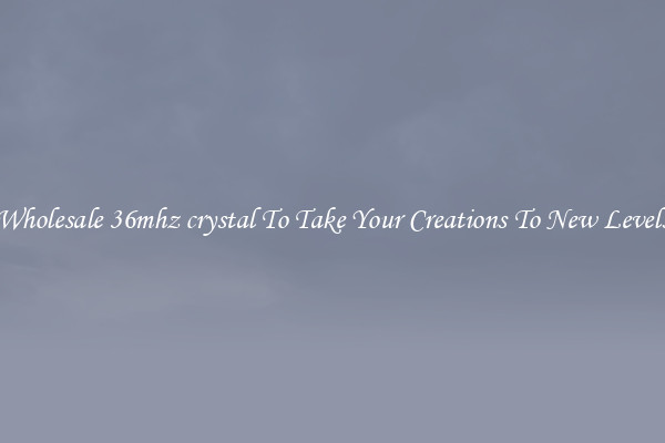 Wholesale 36mhz crystal To Take Your Creations To New Levels