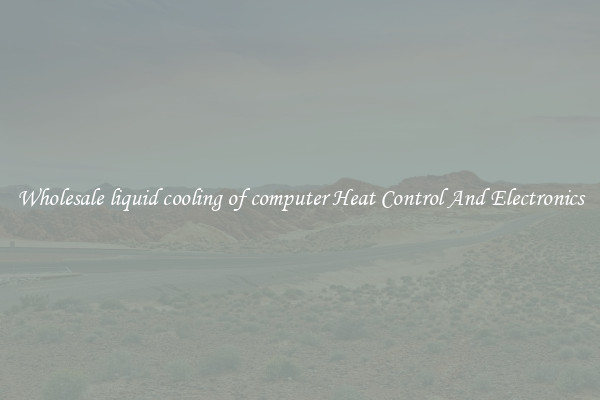 Wholesale liquid cooling of computer Heat Control And Electronics