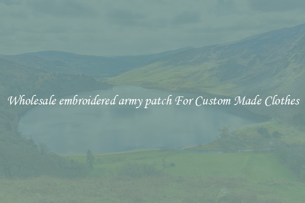 Wholesale embroidered army patch For Custom Made Clothes