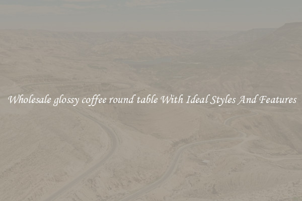 Wholesale glossy coffee round table With Ideal Styles And Features