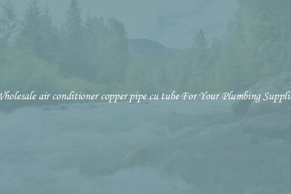 Wholesale air conditioner copper pipe cu tube For Your Plumbing Supplies