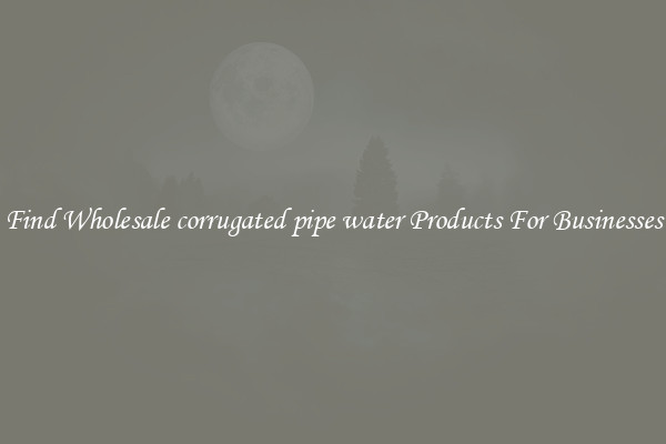 Find Wholesale corrugated pipe water Products For Businesses