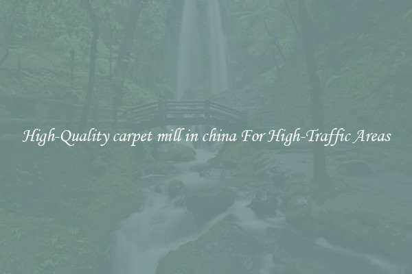 High-Quality carpet mill in china For High-Traffic Areas