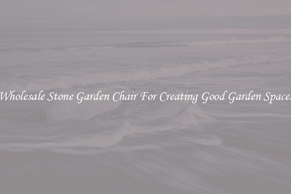 Wholesale Stone Garden Chair For Creating Good Garden Spaces