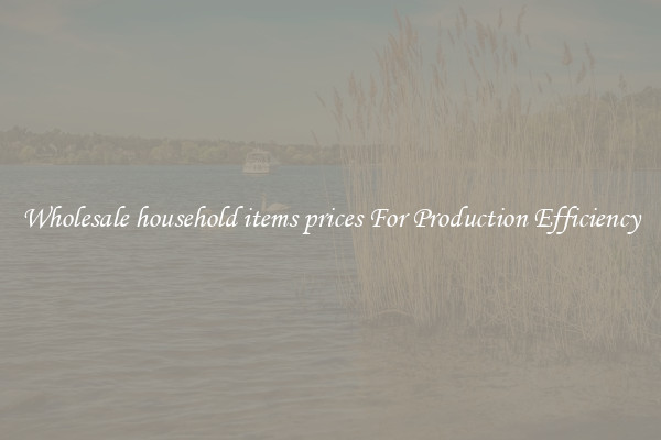 Wholesale household items prices For Production Efficiency