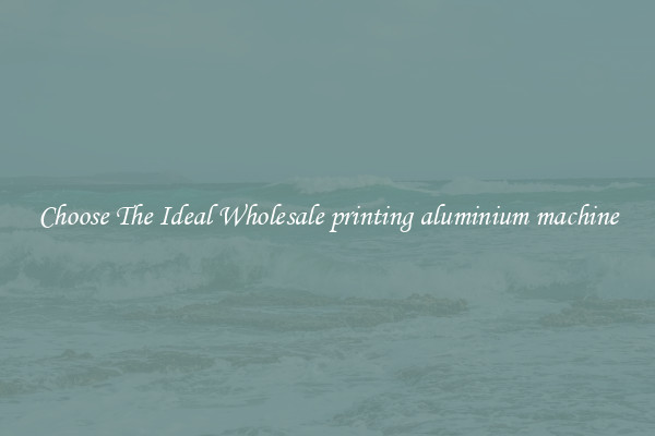 Choose The Ideal Wholesale printing aluminium machine