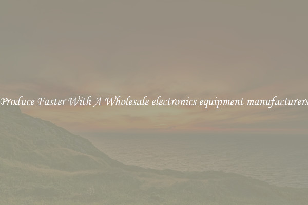 Produce Faster With A Wholesale electronics equipment manufacturers