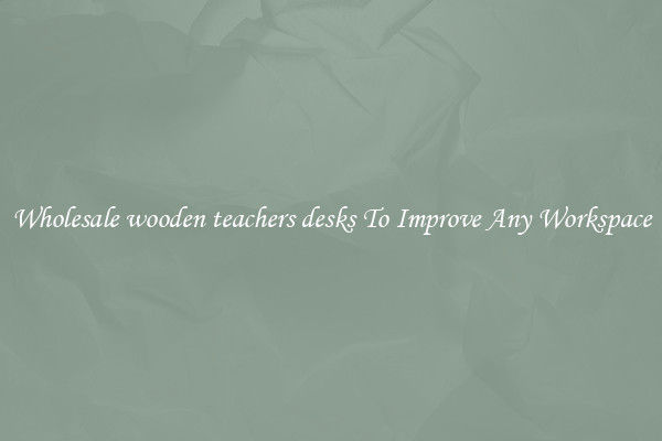 Wholesale wooden teachers desks To Improve Any Workspace