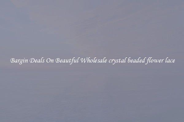 Bargin Deals On Beautful Wholesale crystal beaded flower lace