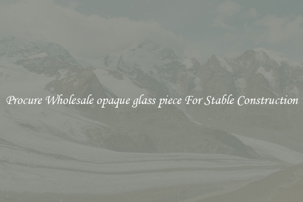 Procure Wholesale opaque glass piece For Stable Construction