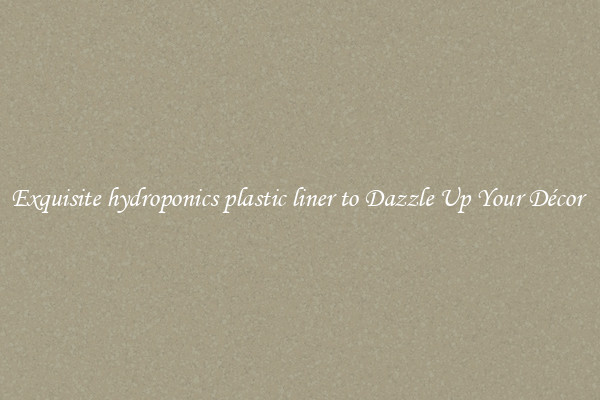 Exquisite hydroponics plastic liner to Dazzle Up Your Décor 
