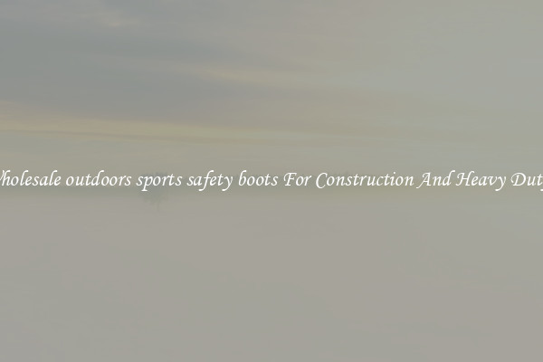 Buy Wholesale outdoors sports safety boots For Construction And Heavy Duty Work