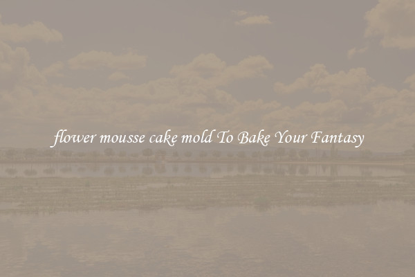 flower mousse cake mold To Bake Your Fantasy