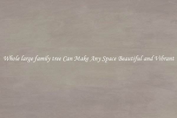 Whole large family tree Can Make Any Space Beautiful and Vibrant