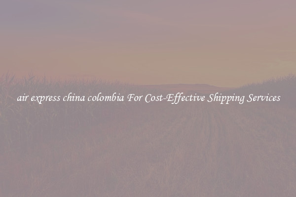 air express china colombia For Cost-Effective Shipping Services