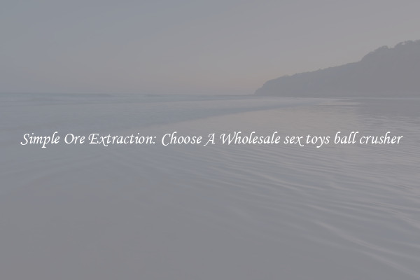 Simple Ore Extraction: Choose A Wholesale sex toys ball crusher