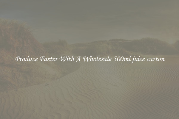 Produce Faster With A Wholesale 500ml juice carton
