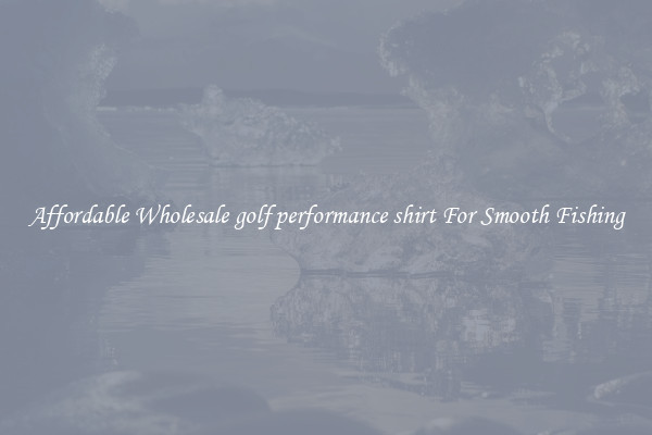 Affordable Wholesale golf performance shirt For Smooth Fishing