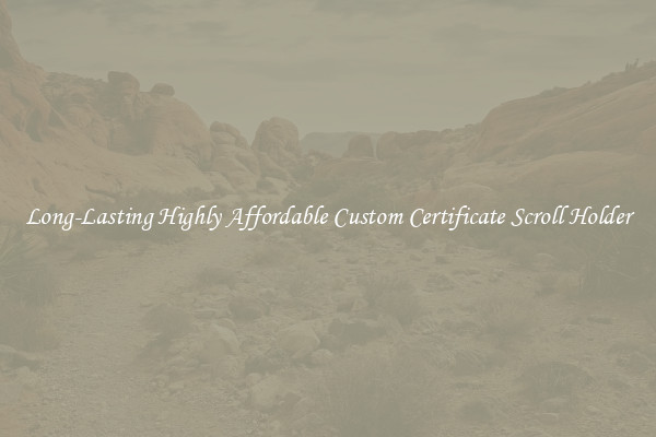 Long-Lasting Highly Affordable Custom Certificate Scroll Holder