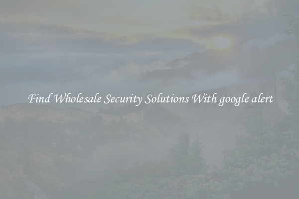 Find Wholesale Security Solutions With google alert