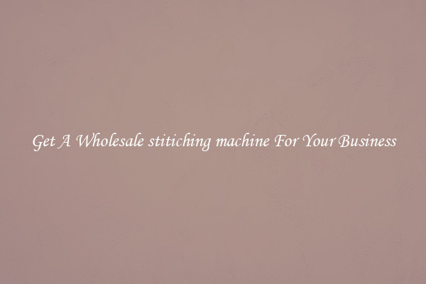 Get A Wholesale stitiching machine For Your Business