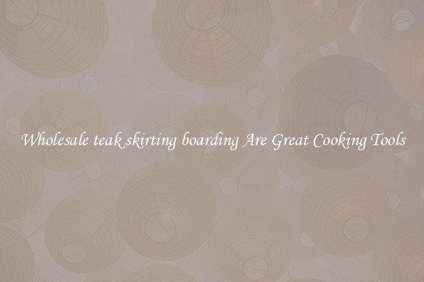 Wholesale teak skirting boarding Are Great Cooking Tools